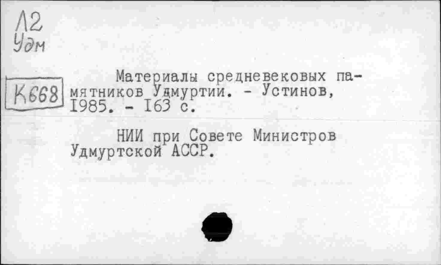 ﻿Л2
Удм
К £68
Материалы средневековых памятников Удмуртии. - Устинов, 1985. - 163 с;
НИИ при Совете Министров Удмуртской АССР.